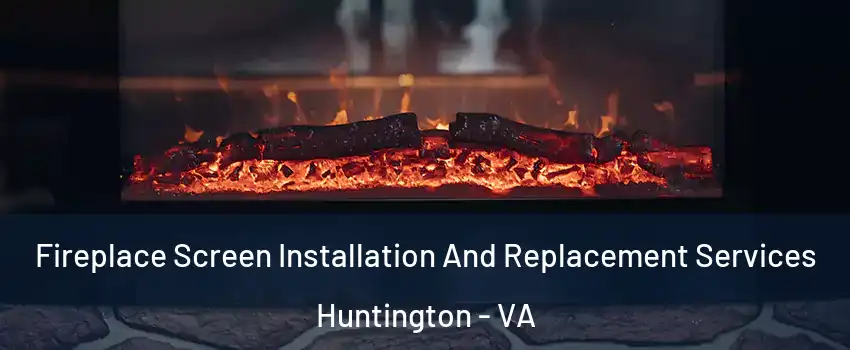 Fireplace Screen Installation And Replacement Services Huntington - VA