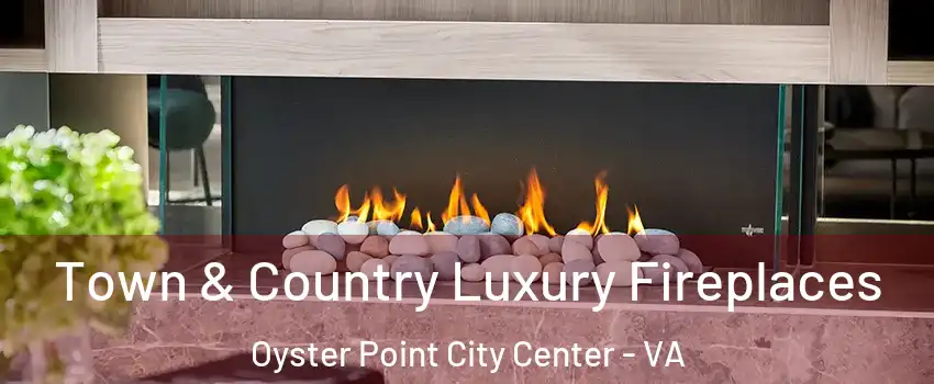 Town & Country Luxury Fireplaces Oyster Point City Center - VA